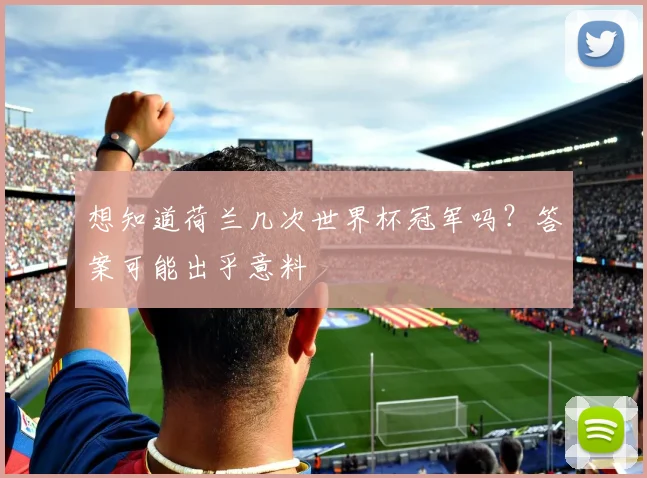 想知道荷兰几次世界杯冠军吗？答案可能出乎意料