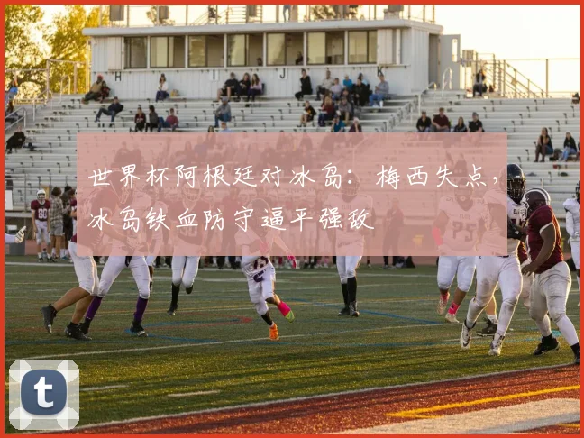 世界杯阿根廷对冰岛：梅西失点，冰岛铁血防守逼平强敌