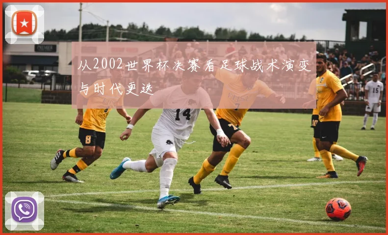 从2002世界杯决赛看足球战术演变与时代更迭