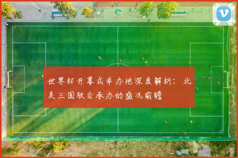世界杯开幕式举办地深度解析：北美三国联合承办的盛况前瞻