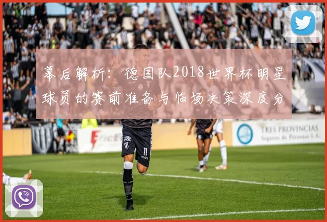 幕后解析：德国队2018世界杯明星球员的赛前准备与临场决策深度分析