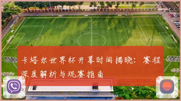 卡塔尔世界杯开幕时间揭晓：赛程深度解析与观赛指南