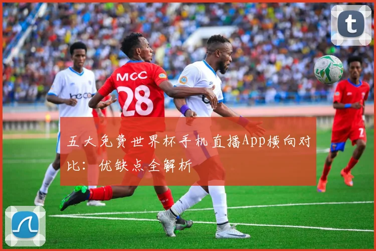 五大免费世界杯手机直播App横向对比：优缺点全解析
