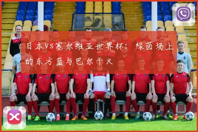 日本vs塞尔维亚世界杯：绿茵场上的东方蓝与巴尔干火